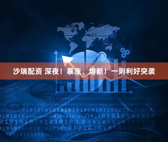 沙瑞配资 深夜！暴涨、熔断！一则利好突袭