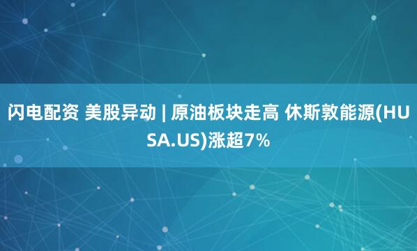 闪电配资 美股异动 | 原油板块走高 休斯敦能源(HUSA.US)涨超7%