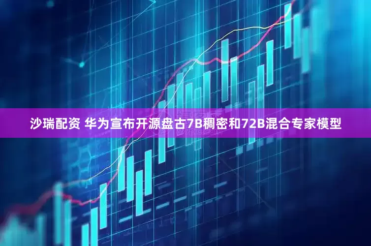 沙瑞配资 华为宣布开源盘古7B稠密和72B混合专家模型