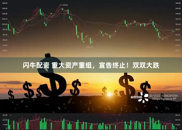 闪牛配资 重大资产重组，宣告终止！双双大跌
