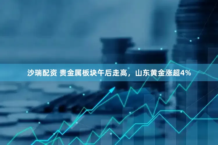 沙瑞配资 贵金属板块午后走高，山东黄金涨超4%