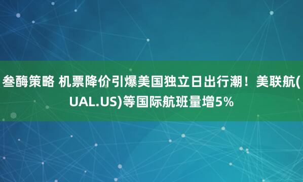 叁酶策略 机票降价引爆美国独立日出行潮！美联航(UAL.US)等国际航班量增5%