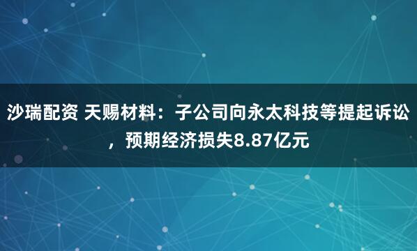 沙瑞配资 天赐材料：子公司向永太科技等提起诉讼，预期经济损失8.87亿元