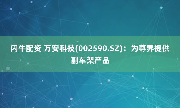 闪牛配资 万安科技(002590.SZ)：为尊界提供副车架产品