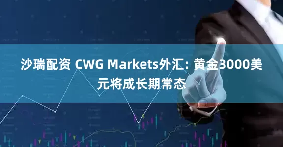 沙瑞配资 CWG Markets外汇: 黄金3000美元将成长期常态