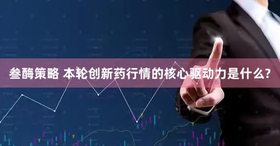 叁酶策略 本轮创新药行情的核心驱动力是什么?