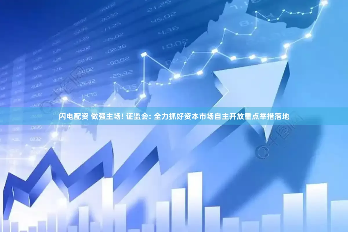 闪电配资 做强主场! 证监会: 全力抓好资本市场自主开放重点举措落地