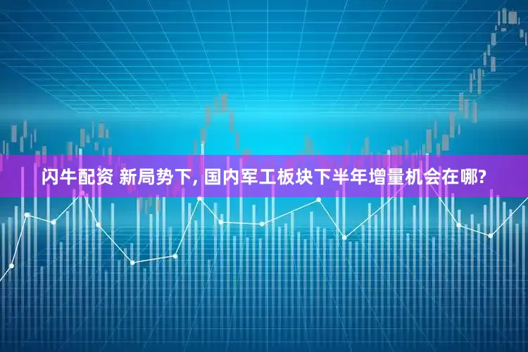 闪牛配资 新局势下, 国内军工板块下半年增量机会在哪?