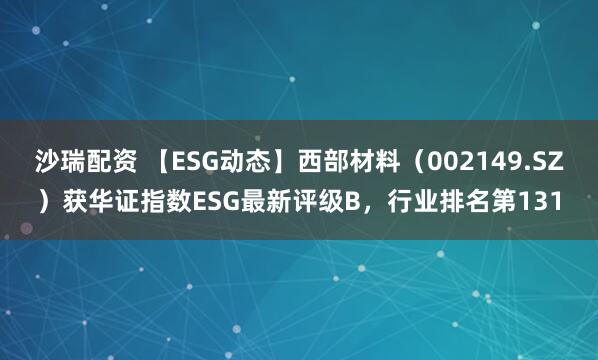 沙瑞配资 【ESG动态】西部材料（002149.SZ）获华证指数ESG最新评级B，行业排名第131