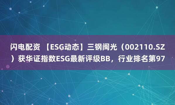 闪电配资 【ESG动态】三钢闽光（002110.SZ）获华证指数ESG最新评级BB，行业排名第97