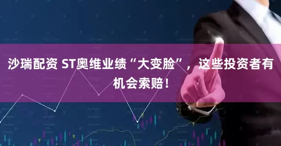 沙瑞配资 ST奥维业绩“大变脸”，这些投资者有机会索赔！