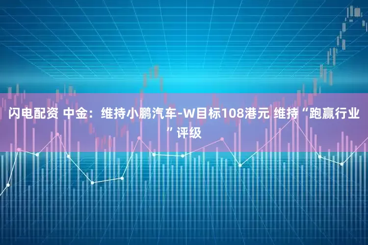 闪电配资 中金：维持小鹏汽车-W目标108港元 维持“跑赢行业”评级