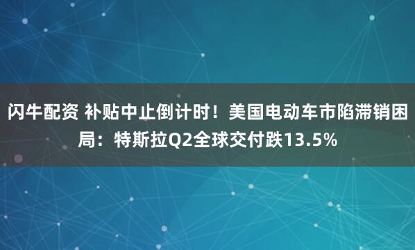 闪牛配资 补贴中止倒计时！美国电动车市陷滞销困局：特斯拉Q2全球交付跌13.5%