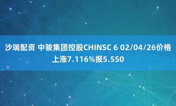 沙瑞配资 中骏集团控股CHINSC 6 02/04/26价格上涨7.116%报5.550