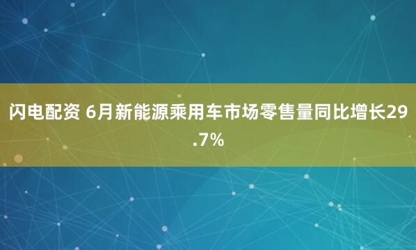 闪电配资 6月新能源乘用车市场零售量同比增长29.7%