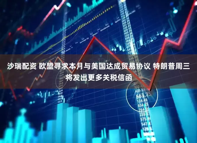 沙瑞配资 欧盟寻求本月与美国达成贸易协议 特朗普周三将发出更多关税信函