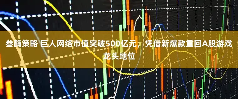 叁酶策略 巨人网络市值突破500亿元，凭借新爆款重回A股游戏龙头地位