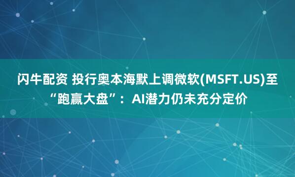 闪牛配资 投行奥本海默上调微软(MSFT.US)至“跑赢大盘”：AI潜力仍未充分定价