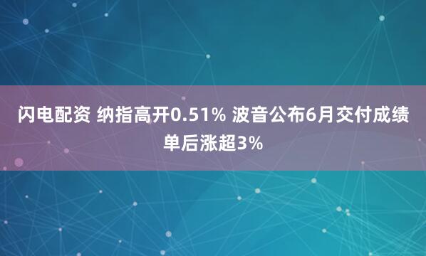 闪电配资 纳指高开0.51% 波音公布6月交付成绩单后涨超3%