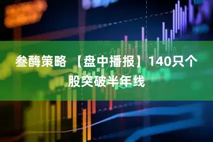 叁酶策略 【盘中播报】140只个股突破半年线