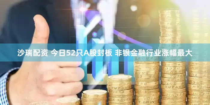 沙瑞配资 今日52只A股封板 非银金融行业涨幅最大