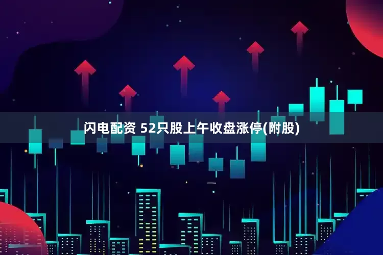 闪电配资 52只股上午收盘涨停(附股)