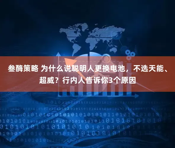 叁酶策略 为什么说聪明人更换电池，不选天能、超威？行内人告诉你3个原因