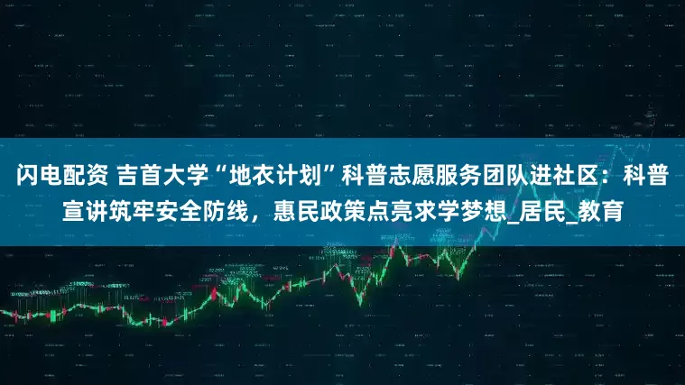 闪电配资 吉首大学“地衣计划”科普志愿服务团队进社区：科普宣讲筑牢安全防线，惠民政策点亮求学梦想_居民_教育