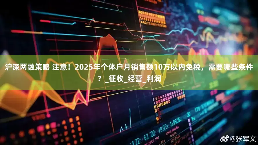 沪深两融策略 注意！2025年个体户月销售额10万以内免税，需要哪些条件？_征收_经营_利润