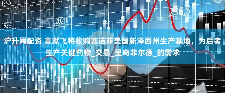 沪升网配资 赛默飞将收购赛诺菲美国新泽西州生产基地，为后者生产关键药物_交易_里奇菲尔德_的需求