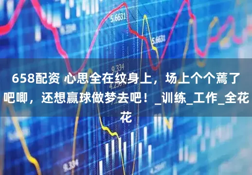 658配资 心思全在纹身上，场上个个蔫了吧唧，还想赢球做梦去吧！_训练_工作_全花