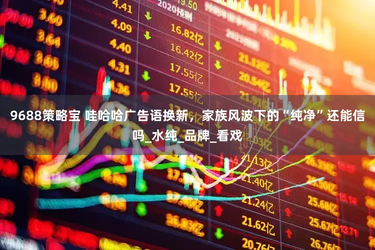 9688策略宝 哇哈哈广告语换新，家族风波下的“纯净”还能信吗_水纯_品牌_看戏