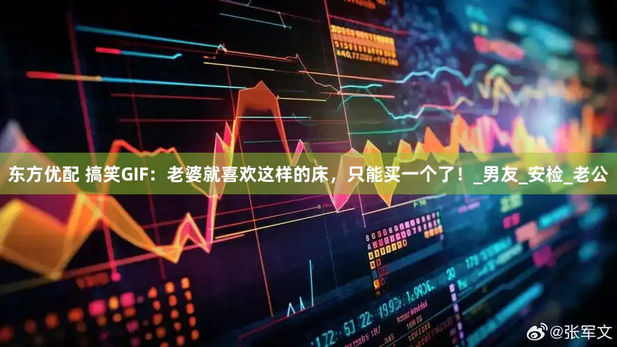 东方优配 搞笑GIF：老婆就喜欢这样的床，只能买一个了！_男友_安检_老公