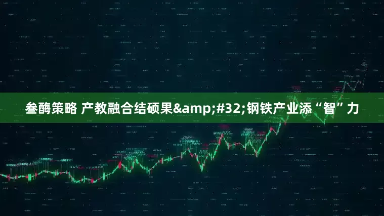 叁酶策略 产教融合结硕果&#32;钢铁产业添“智”力