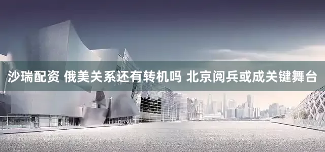 沙瑞配资 俄美关系还有转机吗 北京阅兵或成关键舞台