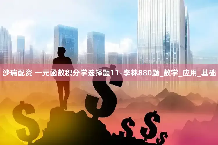 沙瑞配资 一元函数积分学选择题11-李林880题_数学_应用_基础