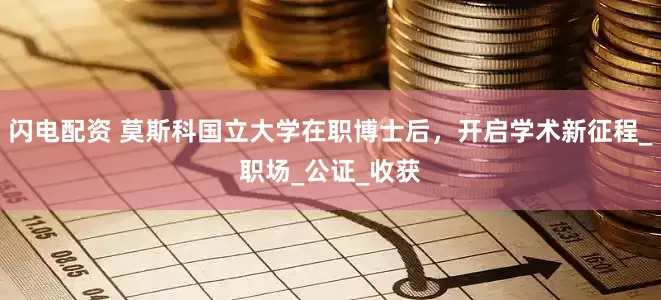 闪电配资 莫斯科国立大学在职博士后，开启学术新征程_职场_公证_收获