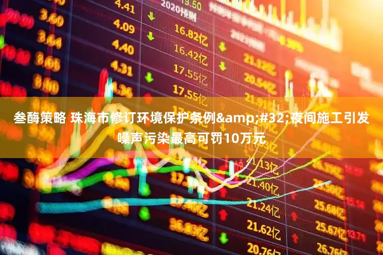 叁酶策略 珠海市修订环境保护条例&#32;夜间施工引发噪声污染最高可罚10万元