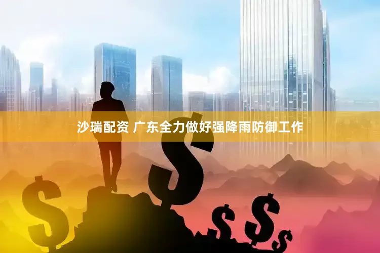 沙瑞配资 广东全力做好强降雨防御工作