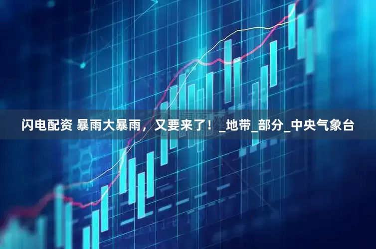 闪电配资 暴雨大暴雨，又要来了！_地带_部分_中央气象台
