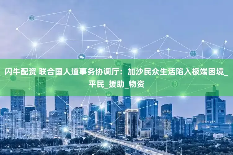 闪牛配资 联合国人道事务协调厅：加沙民众生活陷入极端困境_平民_援助_物资