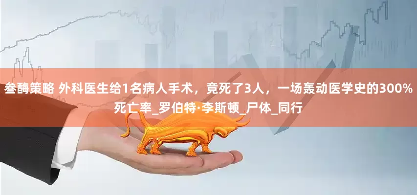 叁酶策略 外科医生给1名病人手术，竟死了3人，一场轰动医学史的300%死亡率_罗伯特·李斯顿_尸体_同行