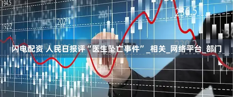 闪电配资 人民日报评“医生坠亡事件”_相关_网络平台_部门