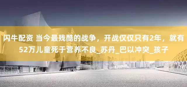 闪牛配资 当今最残酷的战争，开战仅仅只有2年，就有52万儿童死于营养不良_苏丹_巴以冲突_孩子