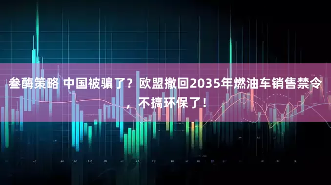 叁酶策略 中国被骗了？欧盟撤回2035年燃油车销售禁令，不搞环保了！