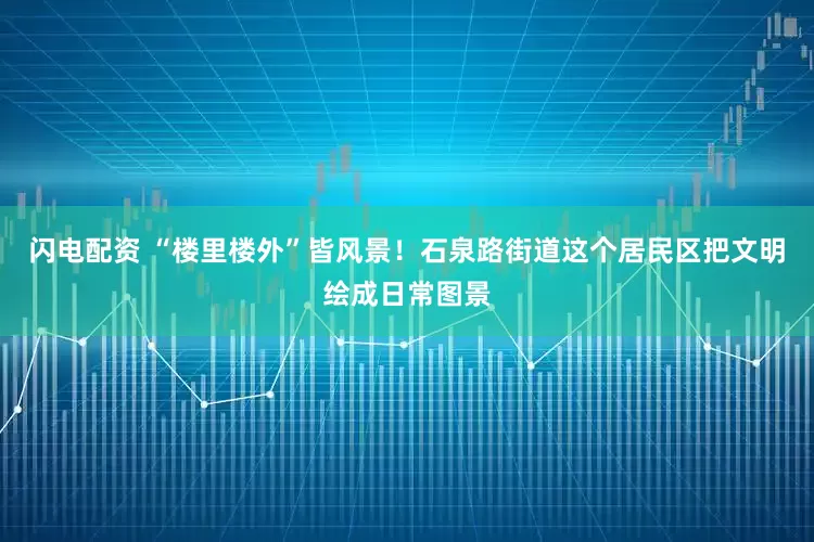 闪电配资 “楼里楼外”皆风景！石泉路街道这个居民区把文明绘成日常图景