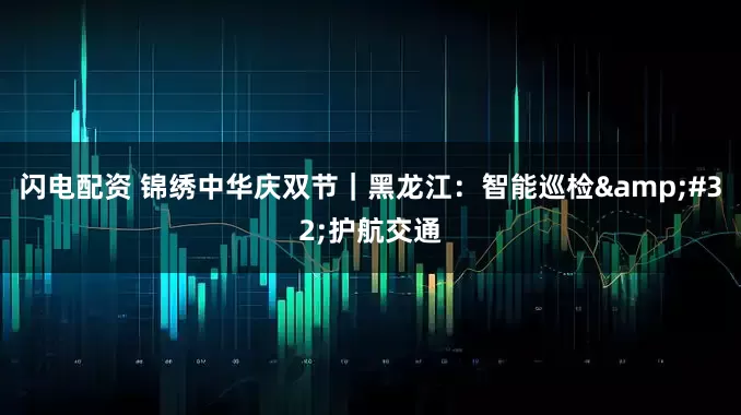 闪电配资 锦绣中华庆双节｜黑龙江：智能巡检&#32;护航交通