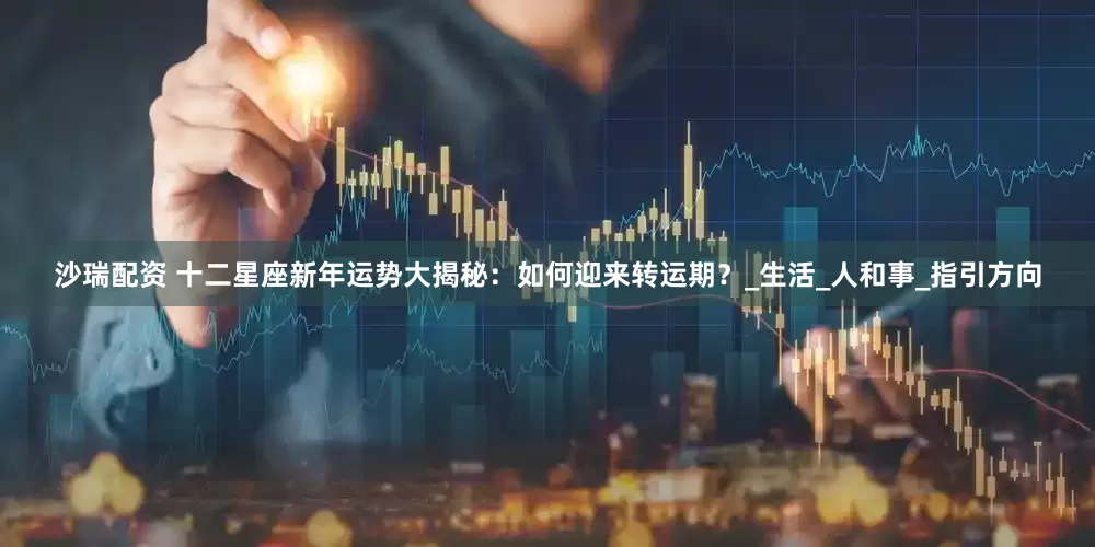 沙瑞配资 十二星座新年运势大揭秘:如何迎来转运期?_生活_人和事_指引方向