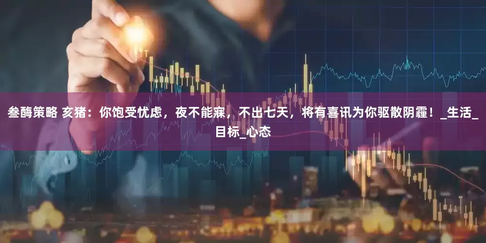 叁酶策略 亥猪:你饱受忧虑,夜不能寐,不出七天,将有喜讯为你驱散阴霾!_生活_目标_心态