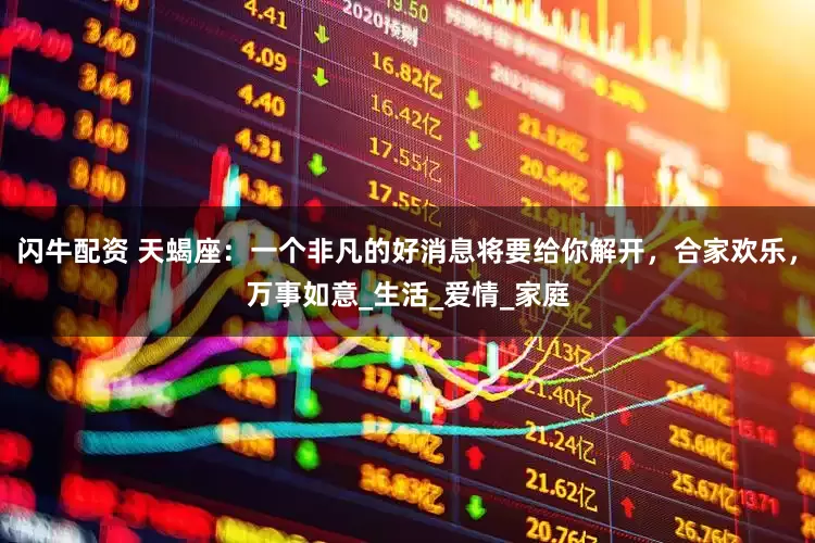 闪牛配资 天蝎座:一个非凡的好消息将要给你解开,合家欢乐,万事如意_生活_爱情_家庭